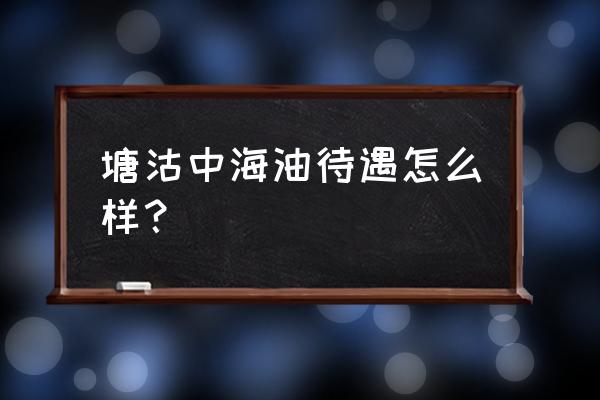 中海油服待遇怎么样 塘沽中海油待遇怎么样？