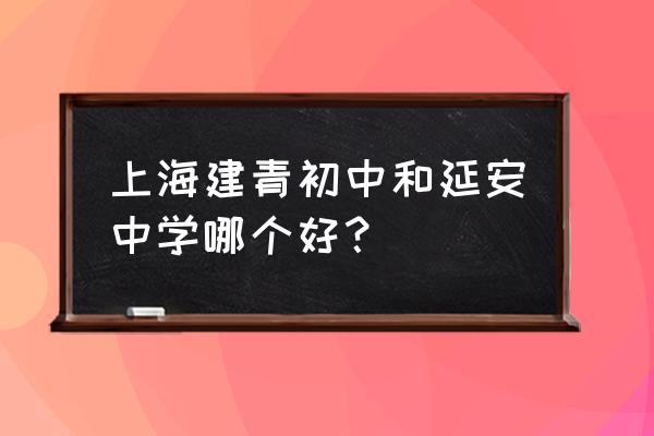 上海市延安初级中学特色班 上海建青初中和延安中学哪个好？