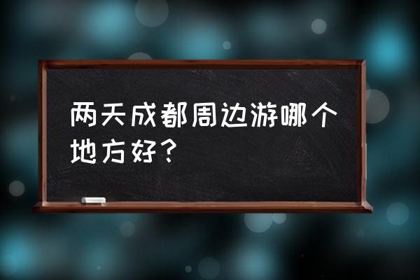 成都周边两日游推荐 两天成都周边游哪个地方好？