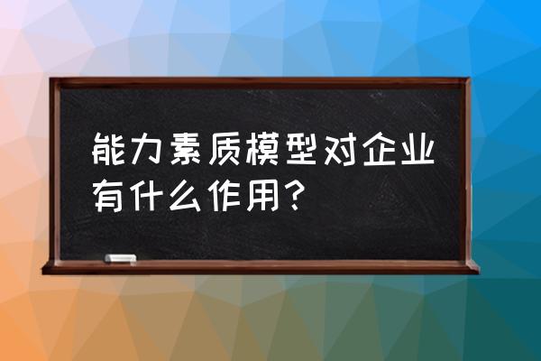 能力素质模型 应用 能力素质模型对企业有什么作用？