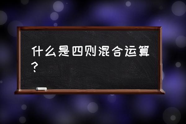 什么叫四则混合运算 什么是四则混合运算?