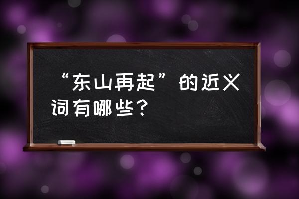 代表东山再起的意思的词 “东山再起”的近义词有哪些？