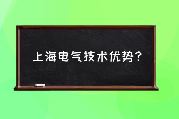 广电电气和上海电气哪个好 上海电气技术优势？