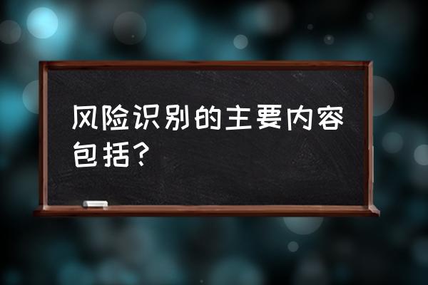 风险识别包括 风险识别的主要内容包括？