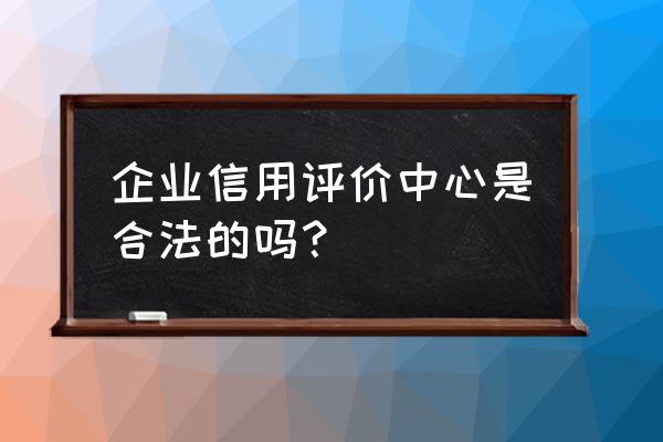 企业信用评价中心是真的吗 企业信用评价中心是合法的吗？