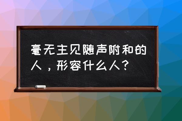 随声附和的人叫什么人 毫无主见随声附和的人，形容什么人？