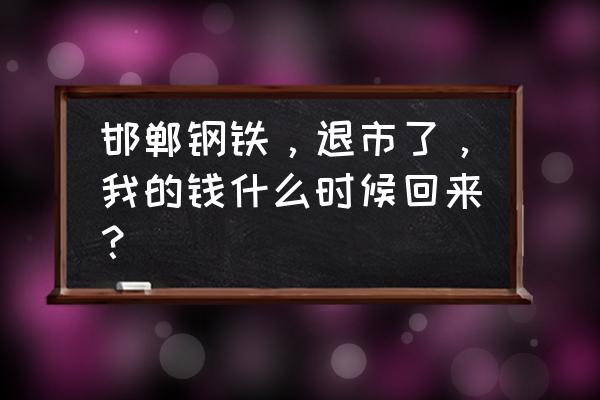 600001邯郸钢铁 邯郸钢铁，退市了，我的钱什么时候回来？