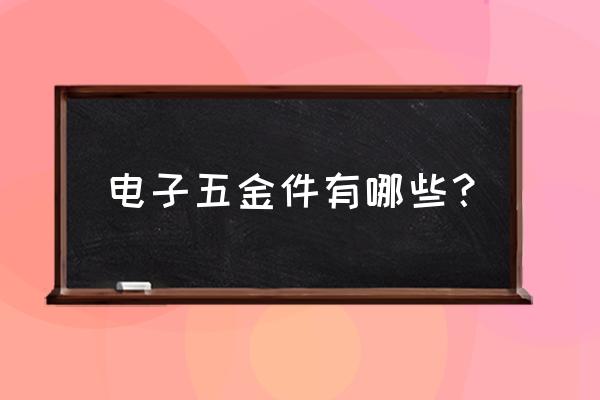 电子产品及配件有哪些 电子五金件有哪些？