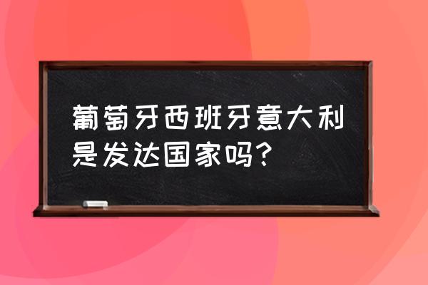 葡萄牙和西班牙哪个发达 葡萄牙西班牙意大利是发达国家吗？