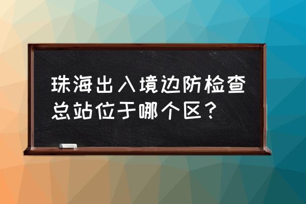 珠海出入境边检总站总站长 珠海出入境边防检查总站位于哪个区？