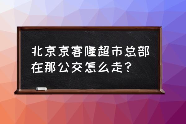 京客隆超市总部 北京京客隆超市总部在那公交怎么走？