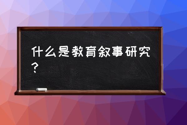 教育叙事研究的含义 什么是教育叙事研究？