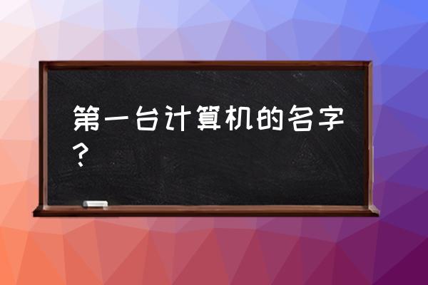 第一台电子计算机叫什么 第一台计算机的名字？