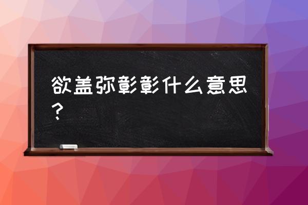 欲盖弥彰是什么意思及典故 欲盖弥彰彰什么意思？