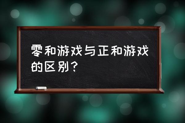 正和游戏 而是 零和游戏 零和游戏与正和游戏的区别？