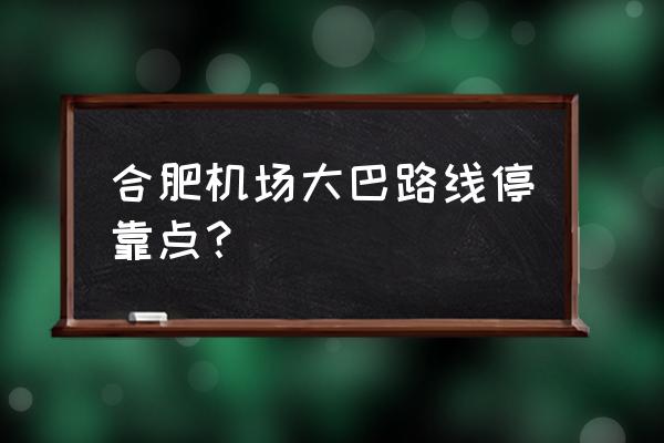 合肥新桥机场大巴 合肥机场大巴路线停靠点？