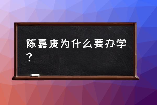 陈嘉庚办学这篇文章 陈嘉庚为什么要办学？