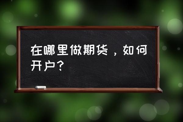 期货在哪开户才正规 在哪里做期货，如何开户？