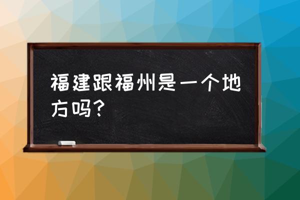 福州是不是福建城市 福建跟福州是一个地方吗？