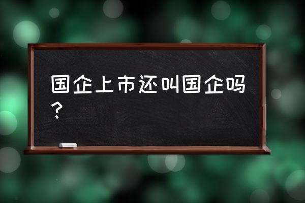 公众企业是国企吗 国企上市还叫国企吗？