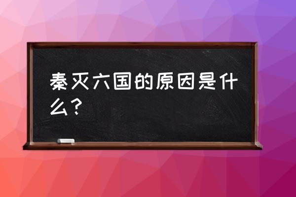 秦灭六国的原因 秦灭六国的原因是什么？