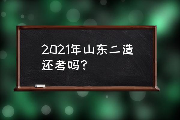 山东省二级造价师最新消息 2021年山东二造还考吗？