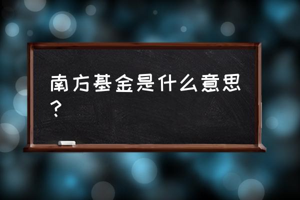 南方全球精选基金 南方基金是什么意思？