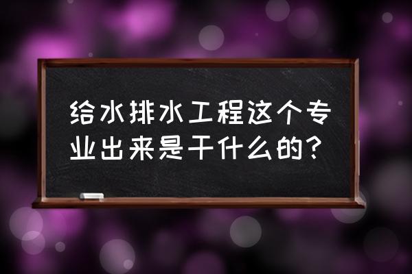 给水排水工程专业 给水排水工程这个专业出来是干什么的？