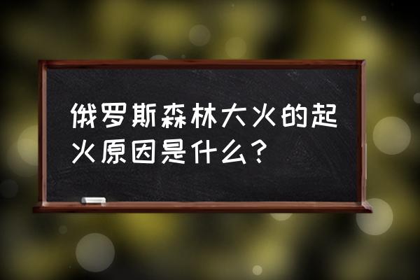 2019俄罗斯森林大火 俄罗斯森林大火的起火原因是什么？