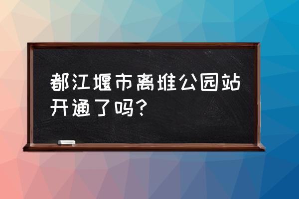 离堆公园站 都江堰市离堆公园站开通了吗？