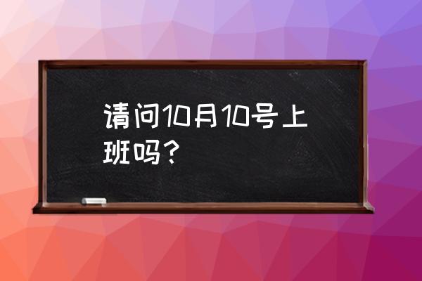 十月十号上班吗 请问10月10号上班吗？