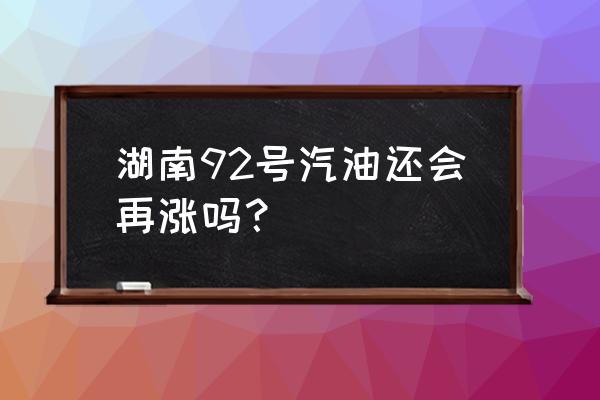 长沙油价调整 湖南92号汽油还会再涨吗？