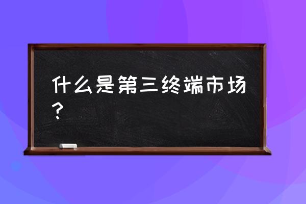 第三终端指什么 什么是第三终端市场？