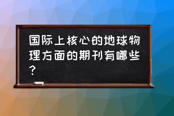 地球物理学进展期刊 国际上核心的地球物理方面的期刊有哪些？