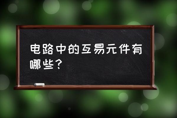 3个互易器件 电路中的互易元件有哪些？