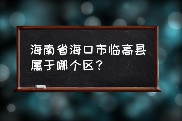 海南省临高县属于 海南省海口市临高县属于哪个区？