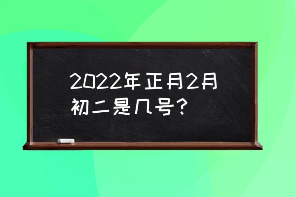 二月初二是几号 2022年正月2月初二是几号？