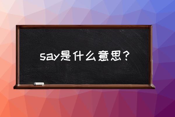 say是什么意思中文 say是什么意思？