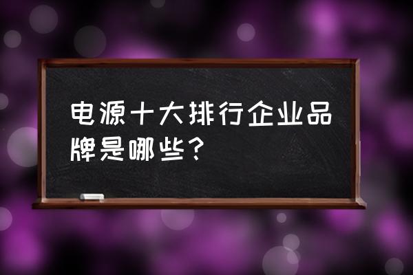 电脑电源十大排名 电源十大排行企业品牌是哪些？