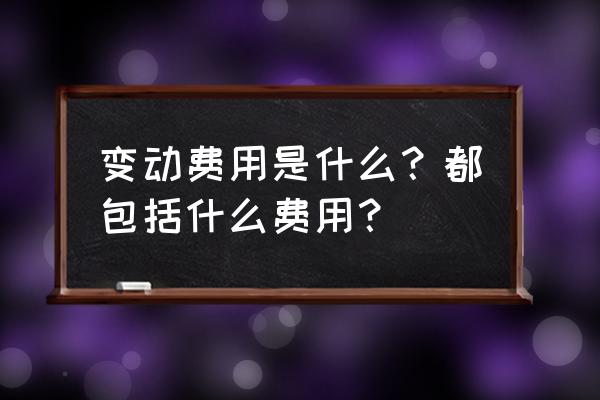 变动费用包括哪些 变动费用是什么？都包括什么费用？