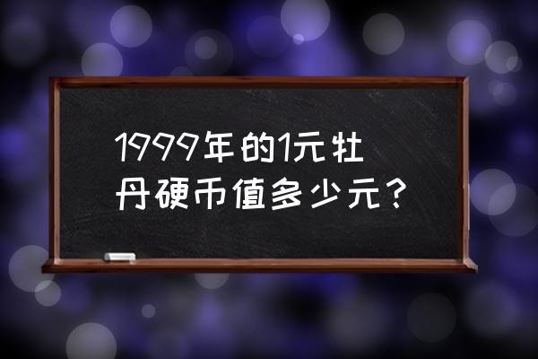 牡丹1元硬币 1999年的1元牡丹硬币值多少元？