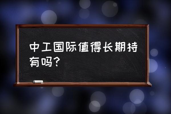 002051 中工国际 中工国际值得长期持有吗？