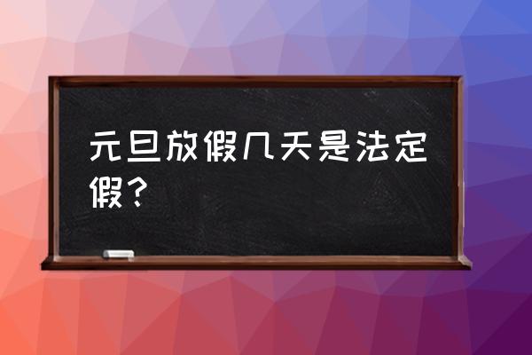 元旦放假几天 法定 元旦放假几天是法定假？