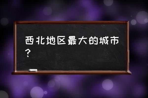 西北地区城市 西北地区最大的城市？