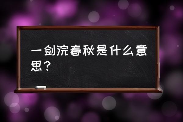 一剑浣春秋文章从哪看 一剑浣春秋是什么意思？