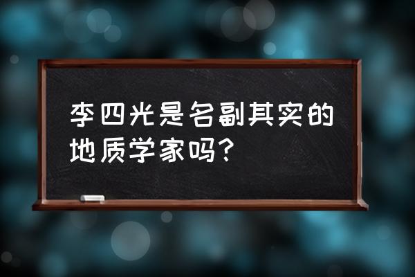 如地质学家李四光 李四光是名副其实的地质学家吗？