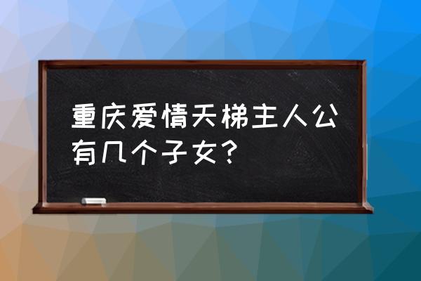 爱情天梯的儿女现状 重庆爱情天梯主人公有几个子女？