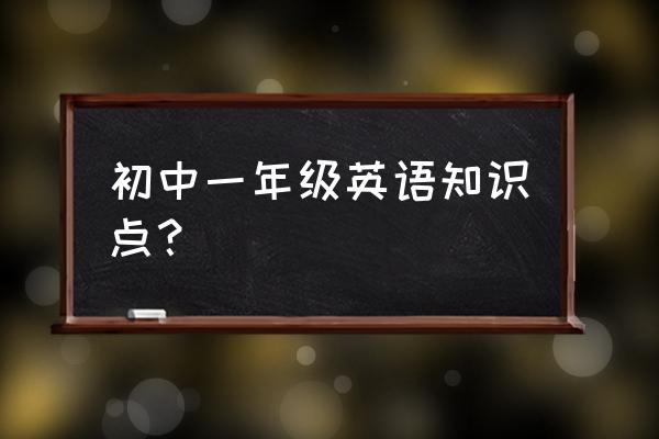 初一英语重点归纳 初中一年级英语知识点？