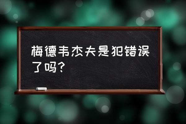 梅德韦杰夫最新消息 梅德韦杰夫是犯错误了吗？