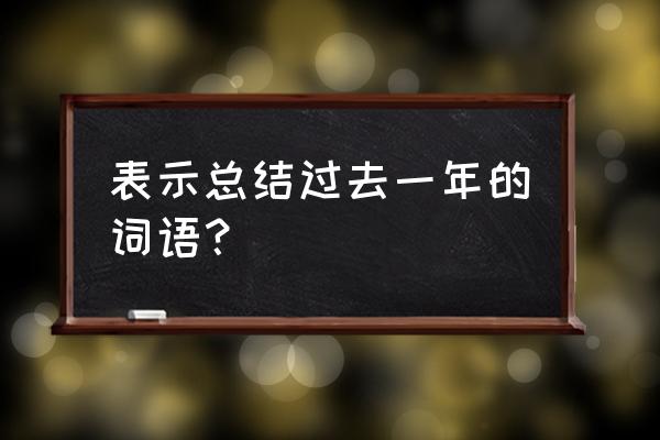 总结过去的一年 表示总结过去一年的词语？